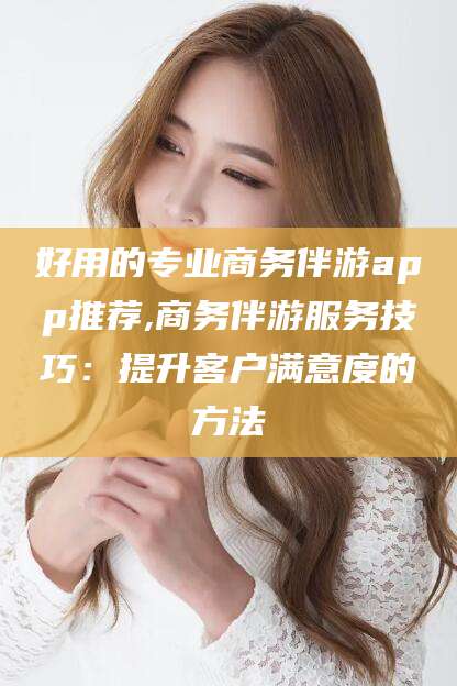 连云港好用的专业商务伴游app推荐,商务伴游服务技巧：提升客户满意度的方法