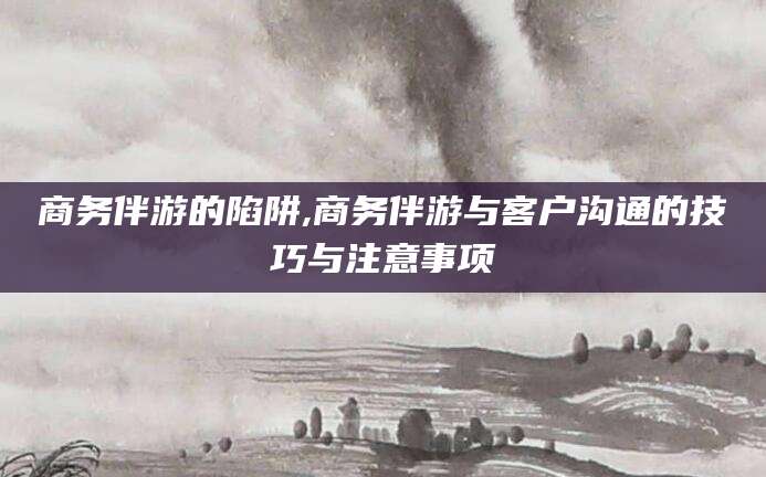 连云港商务伴游的陷阱,商务伴游与客户沟通的技巧与注意事项