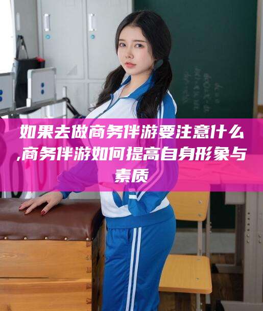 连云港如果去做商务伴游要注意什么,商务伴游如何提高自身形象与素质