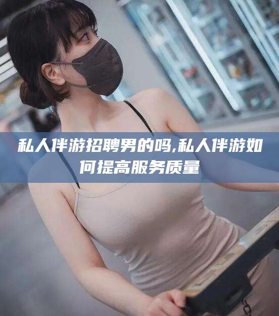 连云港私人伴游招聘男的吗,私人伴游如何提高服务质量