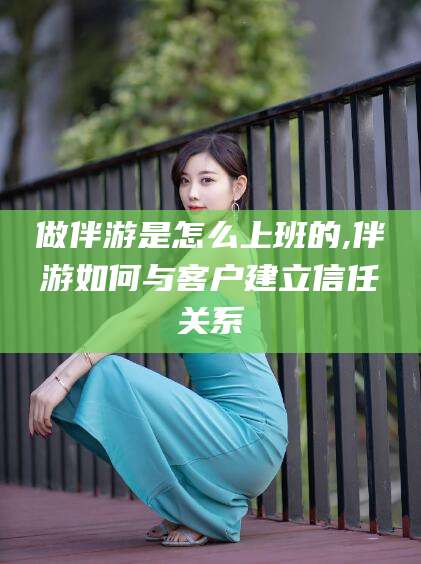 连云港做伴游是怎么上班的,伴游如何与客户建立信任关系