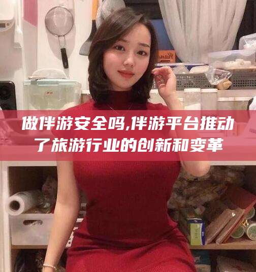 连云港做伴游安全吗,伴游平台推动了旅游行业的创新和变革
