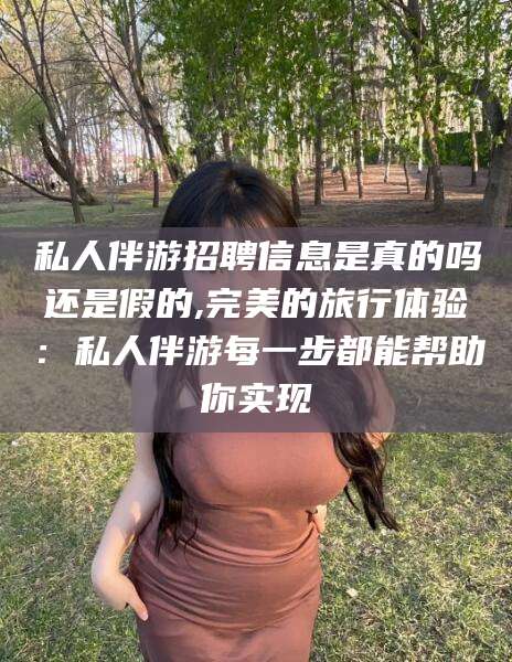 连云港私人伴游招聘信息是真的吗还是假的,完美的旅行体验：私人伴游每一步都能帮助你实现