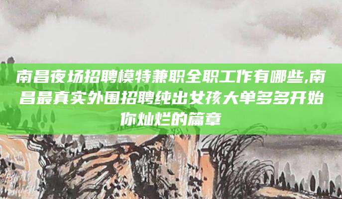 连云港南昌夜场招聘模特兼职全职工作有哪些,南昌最真实外围招聘纯出女孩大单多多开始你灿烂的篇章