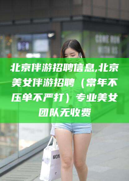 连云港北京伴游招聘信息,北京美女伴游招聘（常年不压单不严打）专业美女团队无收费