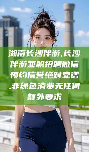 湖南长沙伴游,长沙伴游兼职招聘微信预约信誉绝对靠谱.非绿色消费无任何额外要求