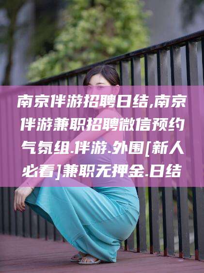 连云港南京伴游招聘日结,南京伴游兼职招聘微信预约气氛组.伴游.外围[新人必看]兼职无押金.日结