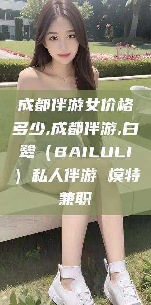 连云港成都伴游女价格多少,成都伴游,白鹭（BAILULI）私人伴游 模特兼职
