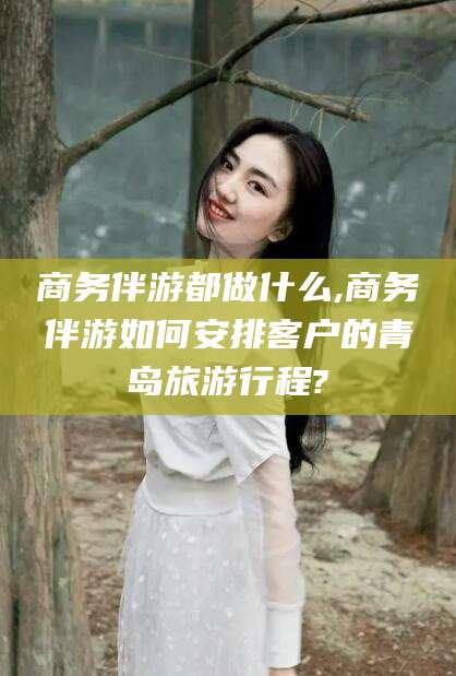 连云港商务伴游都做什么,商务伴游如何安排客户的青岛旅游行程?