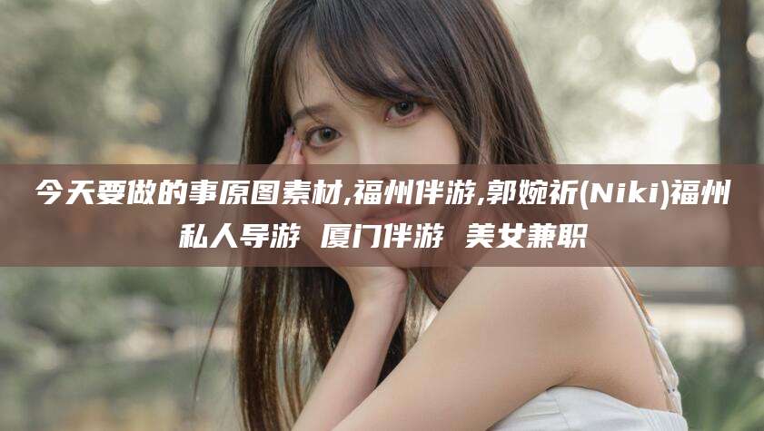 连云港今天要做的事原图素材,福州伴游,郭婉祈(Niki)福州私人导游 厦门伴游 美女兼职