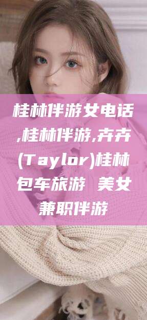 连云港桂林伴游女电话,桂林伴游,卉卉(Taylor)桂林包车旅游 美女兼职伴游