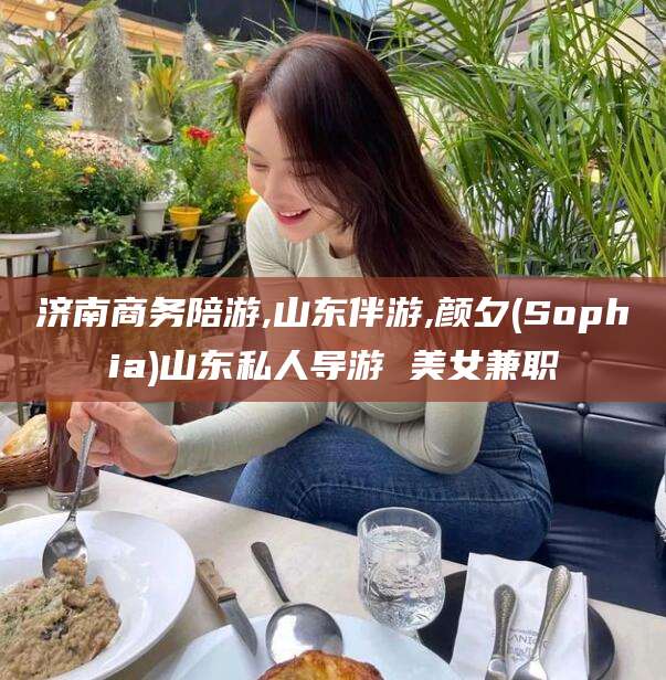 连云港济南商务陪游,山东伴游,颜夕(Sophia)山东私人导游 美女兼职