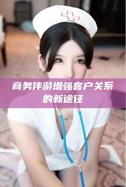 连云港商务伴游增强客户关系的新途径