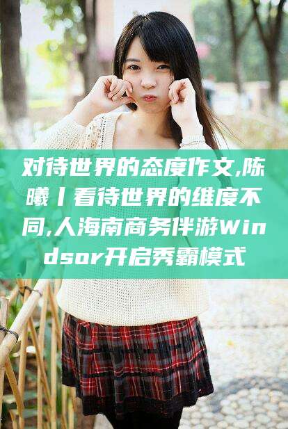 连云港对待世界的态度作文,陈曦丨看待世界的维度不同,人海南商务伴游Windsor开启秀霸模式