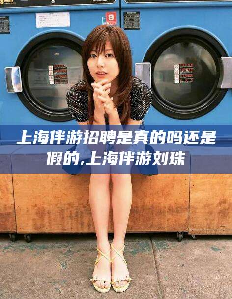 连云港上海伴游招聘是真的吗还是假的,上海伴游刘珠