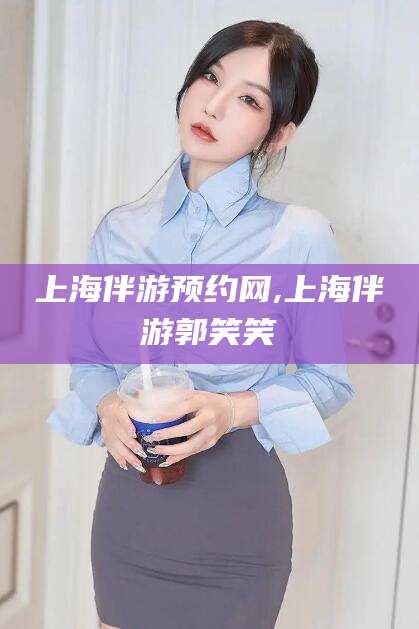 连云港上海伴游预约网,上海伴游郭笑笑