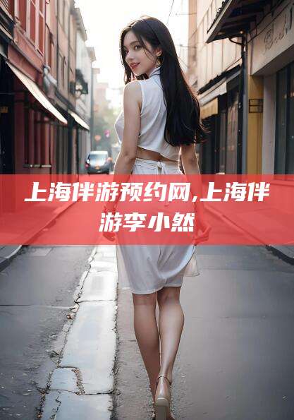 连云港上海伴游预约网,上海伴游李小然