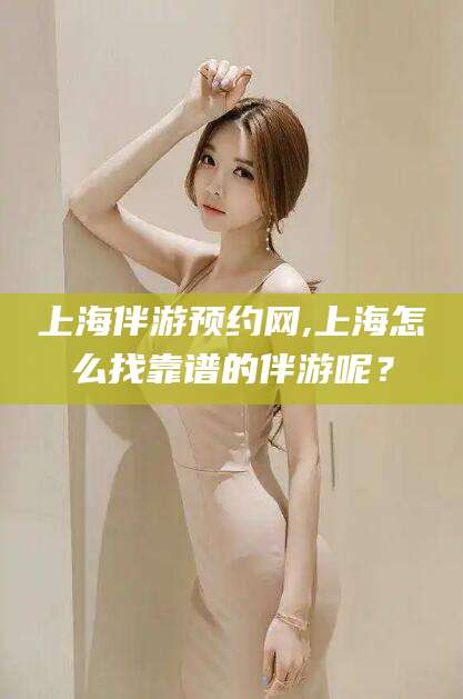 连云港上海伴游预约网,上海怎么找靠谱的伴游呢？