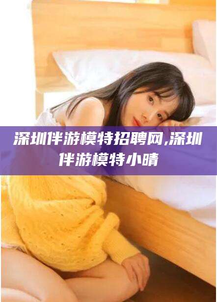 连云港深圳伴游模特招聘网,深圳伴游模特小晴