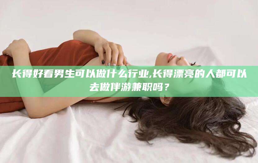 连云港长得好看男生可以做什么行业,长得漂亮的人都可以去做伴游兼职吗？