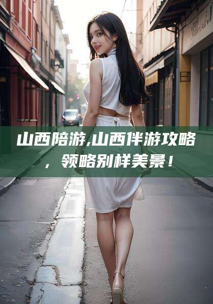 连云港山西陪游,山西伴游攻略，领略别样美景！