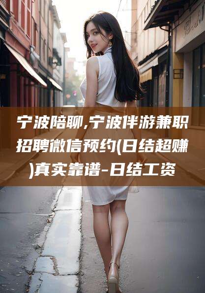 连云港宁波陪聊,宁波伴游兼职招聘微信预约(日结超赚)真实靠谱-日结工资