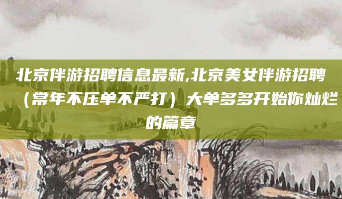 连云港北京伴游招聘信息最新,北京美女伴游招聘（常年不压单不严打）大单多多开始你灿烂的篇章