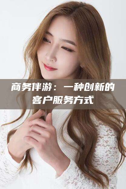 连云港商务伴游：一种创新的客户服务方式