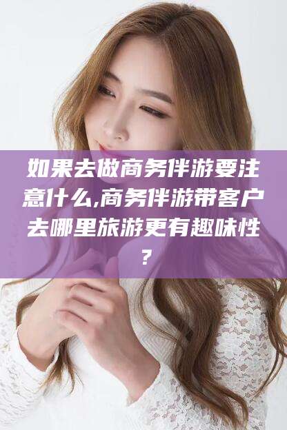 连云港如果去做商务伴游要注意什么,商务伴游带客户去哪里旅游更有趣味性？