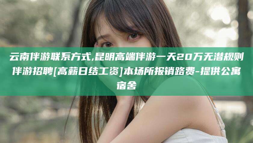 连云港云南伴游联系方式,昆明高端伴游一天20万无潜规则伴游招聘[高薪日结工资]本场所报销路费-提供公寓宿舍
