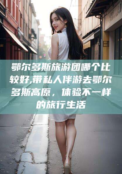 连云港鄂尔多斯旅游团哪个比较好,带私人伴游去鄂尔多斯高原，体验不一样的旅行生活