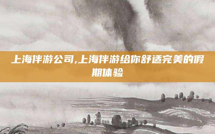 连云港上海伴游公司,上海伴游给你舒适完美的假期体验