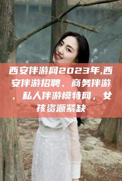 连云港西安伴游网2023年,西安伴游招聘、商务伴游、私人伴游模特网，女孩资源紧缺