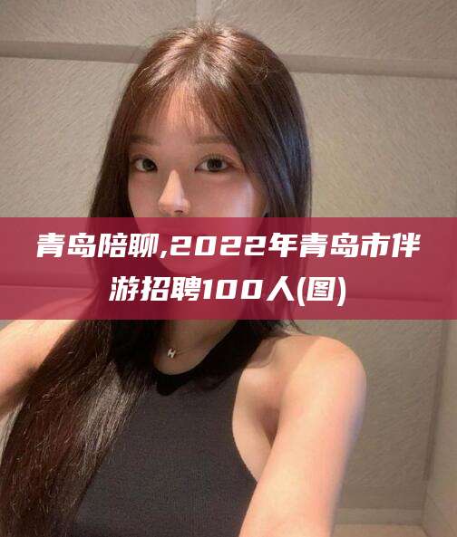 连云港青岛陪聊,2022年青岛市伴游招聘100人(图)