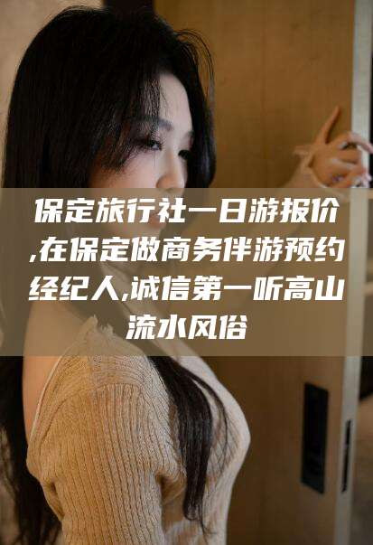 连云港保定旅行社一日游报价,在保定做商务伴游预约经纪人,诚信第一听高山流水风俗