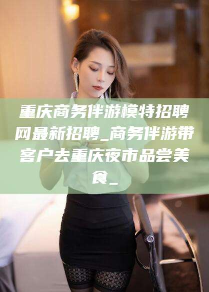 连云港重庆商务伴游模特招聘网最新招聘_商务伴游带客户去重庆夜市品尝美食_