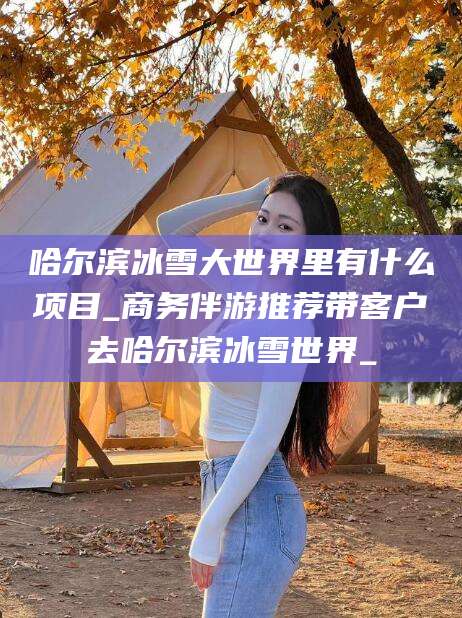 连云港哈尔滨冰雪大世界里有什么项目_商务伴游推荐带客户去哈尔滨冰雪世界_