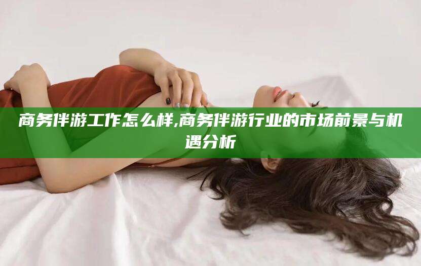 连云港商务伴游工作怎么样,商务伴游行业的市场前景与机遇分析