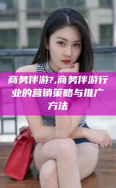 连云港商务伴游?,商务伴游行业的营销策略与推广方法
