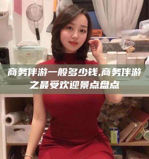 连云港商务伴游一般多少钱,商务伴游之最受欢迎景点盘点