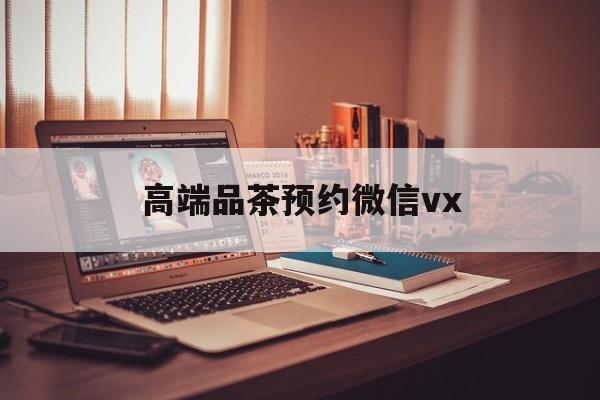 连云港关于高端品茶预约微信vx的信息