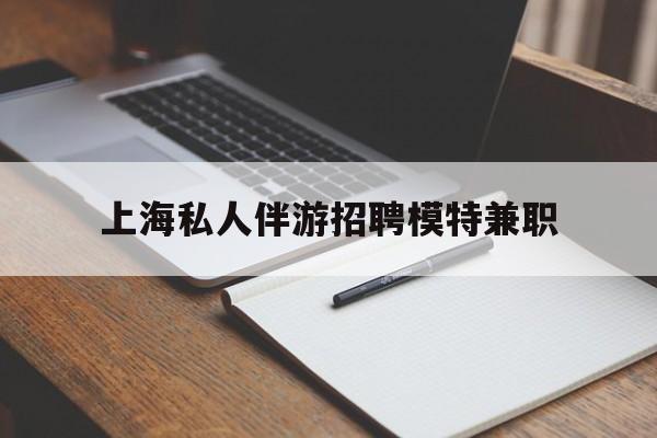 连云港关于上海私人伴游招聘模特兼职的信息